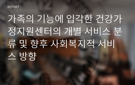 가족의 기능에 입각한 건강가정지원센터의 개별 서비스 분류 및 향후 사회복지적 서비스 방향