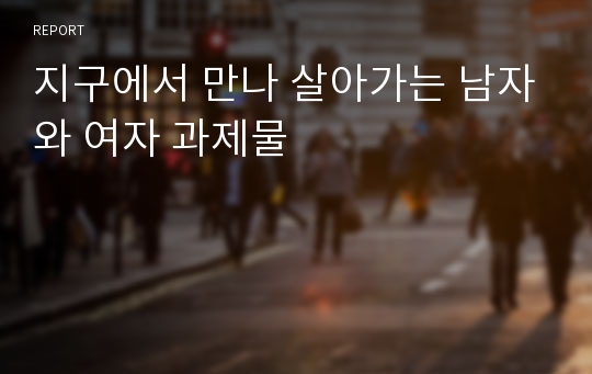 지구에서 만나 살아가는 남자와 여자 과제물