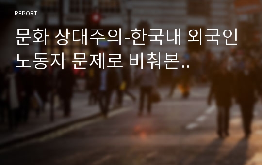 문화 상대주의-한국내 외국인노동자 문제로 비춰본..