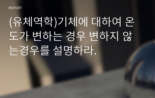 (유체역학)기체에 대하여 온도가 변하는 경우 변하지 않는경우를 설명하라.