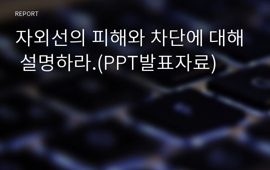 자외선의 피해와 차단에 대해 설명하라.(PPT발표자료)