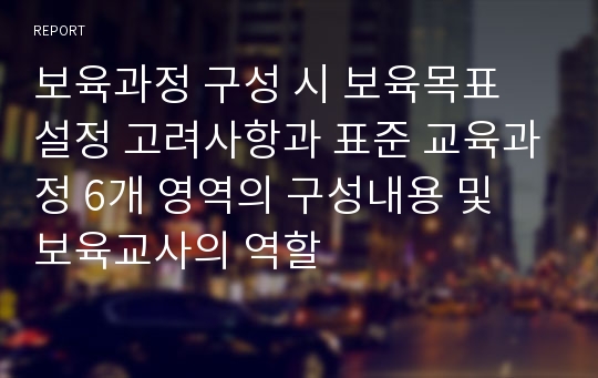 보육과정 구성 시 보육목표 설정 고려사항과 표준 교육과정 6개 영역의 구성내용 및 보육교사의 역할