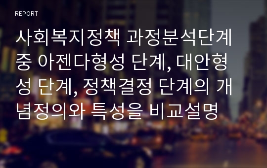 사회복지정책 과정분석단계 중 아젠다형성 단계, 대안형성 단계, 정책결정 단계의 개념정의와 특성을 비교설명