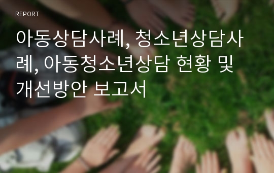 아동상담사례, 청소년상담사례, 아동청소년상담 현황 및 개선방안 보고서