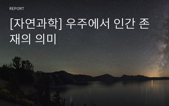 [자연과학] 우주에서 인간 존재의 의미