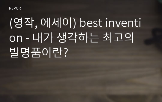 (영작, 에세이) best invention - 내가 생각하는 최고의 발명품이란?