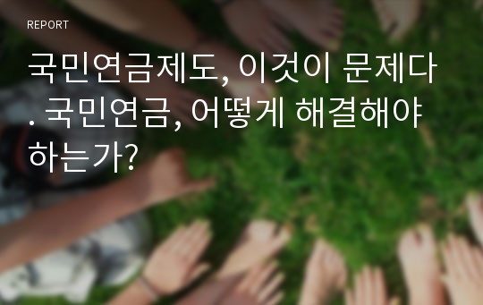 국민연금제도, 이것이 문제다. 국민연금, 어떻게 해결해야 하는가?