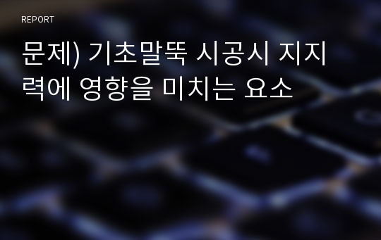 문제) 기초말뚝 시공시 지지력에 영향을 미치는 요소