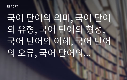 국어 단어의 의미, 국어 단어의 유형, 국어 단어의 형성, 국어 단어의 이해, 국어 단어의 오류, 국어 단어의 연상법, 국어 단어의 지도 방법 분석(국어, 단어, 단어오류, 단어지도, 단어교육, 한글)