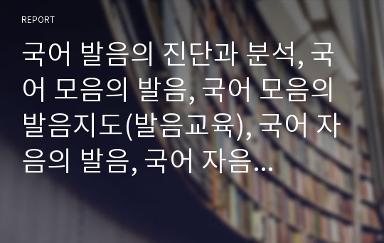 국어 발음의 진단과 분석, 국어 모음의 발음, 국어 모음의 발음지도(발음교육), 국어 자음의 발음, 국어 자음의 발음지도, 국어 받침의 발음 분석(발음, 국어 발음, 국어, 발음지도, 발음교육, 자음, 받침)