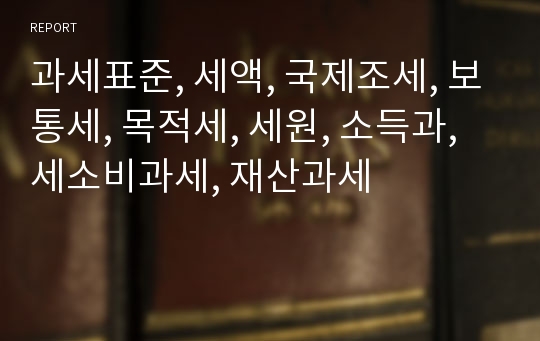 과세표준, 세액, 국제조세, 보통세, 목적세, 세원, 소득과, 세소비과세, 재산과세