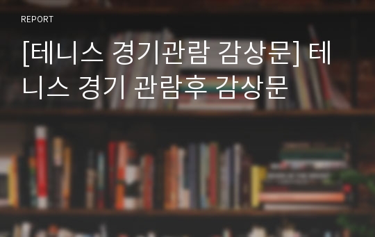 [테니스 경기관람 감상문] 테니스 경기 관람후 감상문