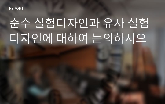 순수 실험디자인과 유사 실험디자인에 대하여 논의하시오