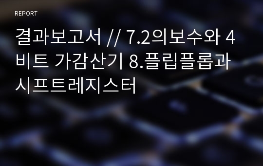 결과보고서 // 7.2의보수와 4비트 가감산기 8.플립플롭과 시프트레지스터