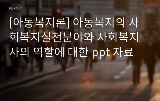 [아동복지론] 아동복지의 사회복지실천분야와 사회복지사의 역할에 대한 ppt 자료