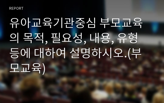 유아교육기관중심 부모교육의 목적, 필요성, 내용, 유형 등에 대하여 설명하시오.(부모교육)