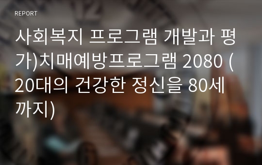 사회복지 프로그램 개발과 평가)치매예방프로그램 2080 (20대의 건강한 정신을 80세까지)