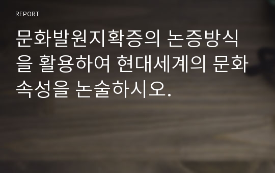 문화발원지확증의 논증방식을 활용하여 현대세계의 문화속성을 논술하시오.