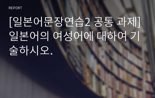 [일본어문장연습2 공통 과제]일본어의 여성어에 대하여 기술하시오.