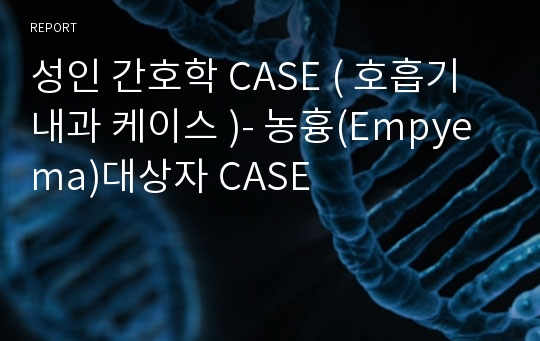 성인 간호학 CASE ( 호흡기 내과 케이스 )- 농흉(Empyema)대상자 CASE