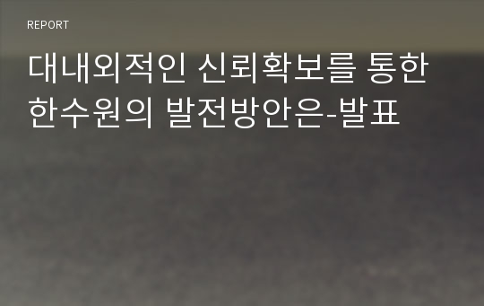 대내외적인 신뢰확보를 통한 한수원의 발전방안은-발표