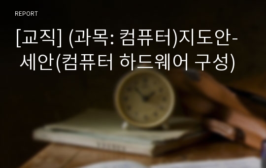 [교직] (과목: 컴퓨터)지도안- 세안(컴퓨터 하드웨어 구성)