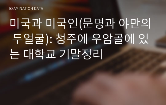 미국과 미국인(문명과 야만의 두얼굴): 청주에 우암골에 있는 대학교 기말정리