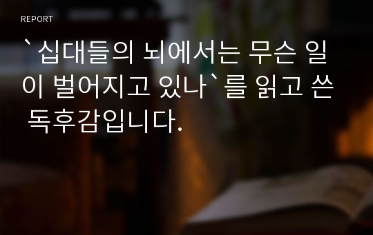 `십대들의 뇌에서는 무슨 일이 벌어지고 있나`를 읽고 쓴 독후감입니다.