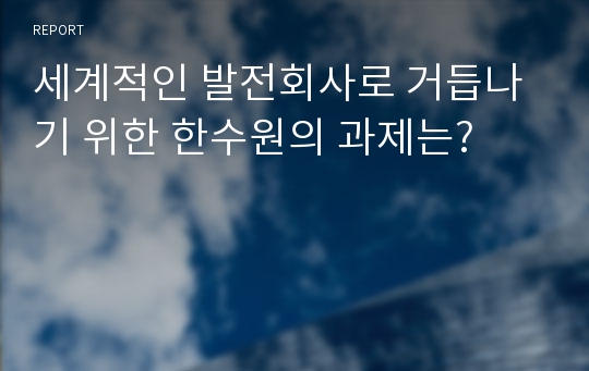 세계적인 발전회사로 거듭나기 위한 한수원의 과제는?