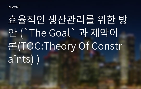 효율적인 생산관리를 위한 방안 (`The Goal` 과 제약이론(TOC:Theory Of Constraints) )