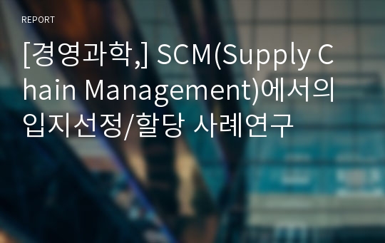[경영과학,] SCM(Supply Chain Management)에서의 입지선정/할당 사례연구