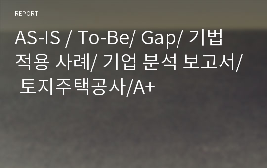 AS-IS / To-Be/ Gap/ 기법 적용 사례/ 기업 분석 보고서/ 토지주택공사/A+