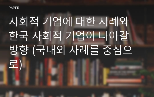 사회적 기업에 대한 사례와 한국 사회적 기업이 나아갈 방향 (국내외 사례를 중심으로)