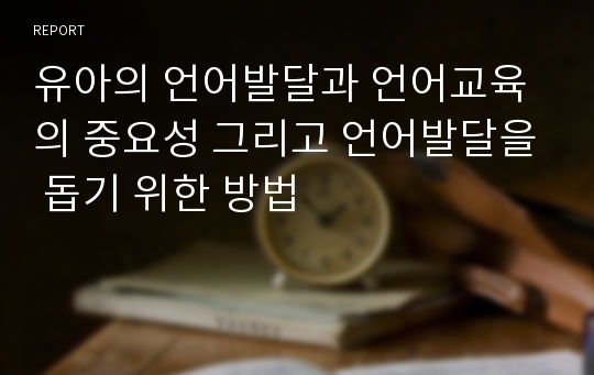 유아의 언어발달과 언어교육의 중요성 그리고 언어발달을 돕기 위한 방법