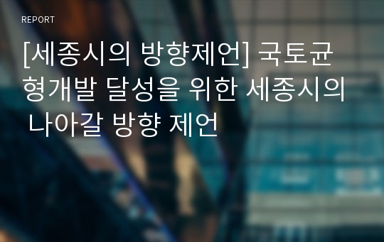 [세종시의 방향제언] 국토균형개발 달성을 위한 세종시의 나아갈 방향 제언