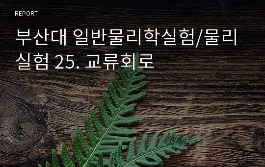 부산대 일반물리학실험/물리실험 25. 교류회로