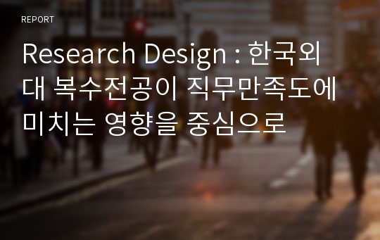 Research Design : 한국외대 복수전공이 직무만족도에 미치는 영향을 중심으로