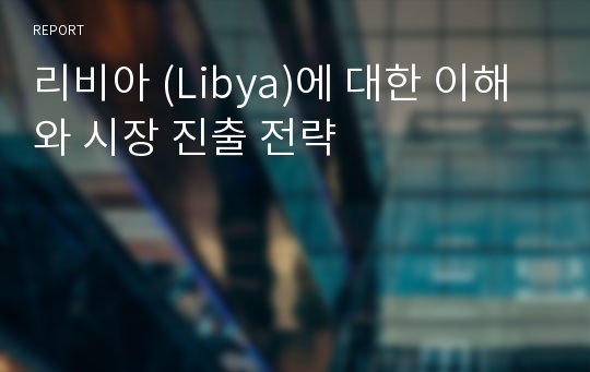 리비아 (Libya)에 대한 이해와 시장 진출 전략