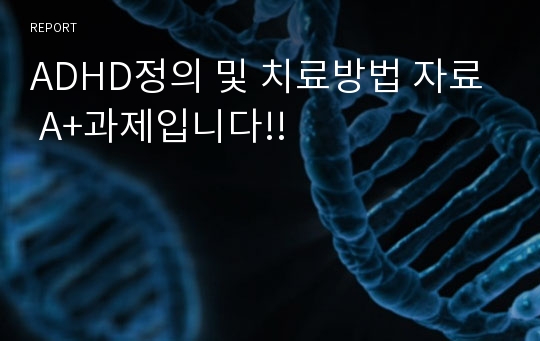 ADHD정의 및 치료방법 자료 A+과제입니다!!