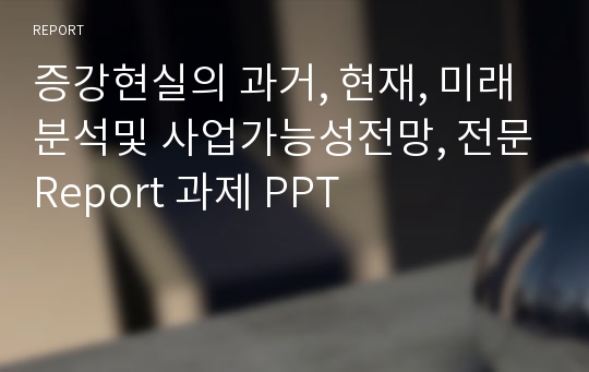 증강현실의 과거, 현재, 미래 분석및 사업가능성전망, 전문Report 과제 PPT