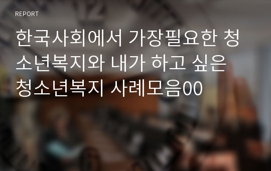 한국사회에서 가장필요한 청소년복지와 내가 하고 싶은 청소년복지 사례모음00