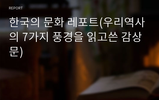 한국의 문화 레포트(우리역사의 7가지 풍경을 읽고쓴 감상문)