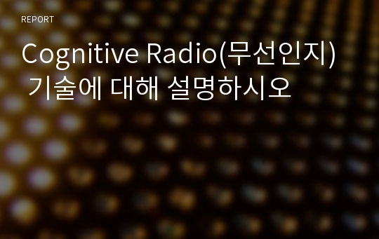 Cognitive Radio(무선인지) 기술에 대해 설명하시오