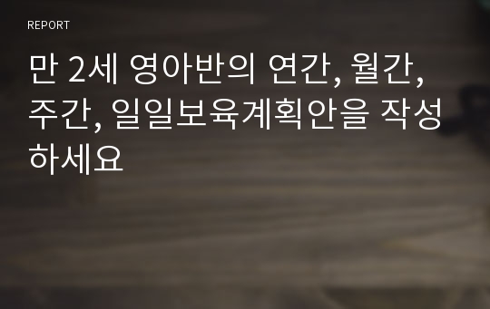 만 2세 영아반의 연간, 월간, 주간, 일일보육계획안을 작성하세요