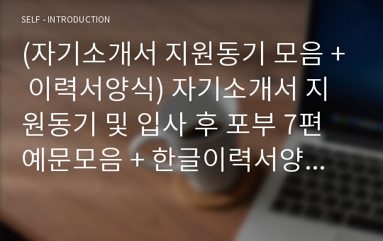 (자기소개서 지원동기 모음 + 이력서양식) 자기소개서 지원동기 및 입사 후 포부 7편예문모음 + 한글이력서양식 다운로드[자소서지원동기 및 포부 - 사무직/영업직/승무원/생산직/교사 지원동기 잘쓴예]