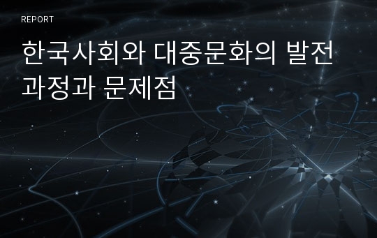 한국사회와 대중문화의 발전과정과 문제점