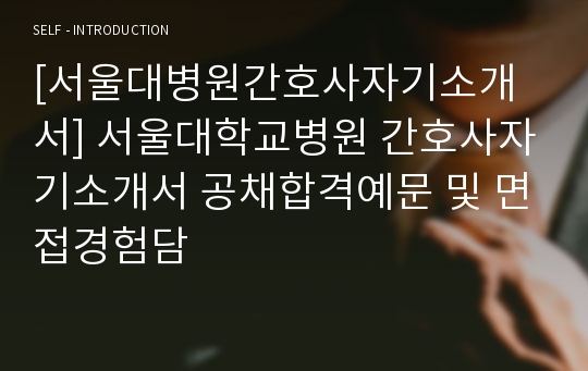 [서울대병원간호사자기소개서] 서울대학교병원 간호사자기소개서 공채합격예문 및 면접경험담