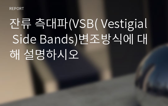 잔류 측대파(VSB( Vestigial Side Bands)변조방식에 대해 설명하시오