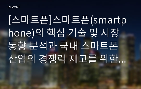 [스마트폰]스마트폰(smartphone)의 핵심 기술 및 시장 동향 분석과 국내 스마트폰 산업의 경쟁력 제고를 위한 과제 고찰