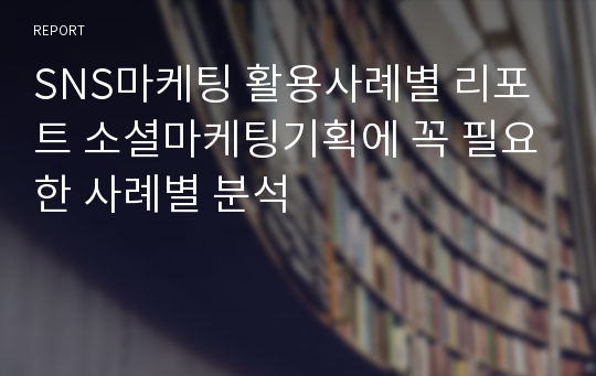 SNS마케팅 활용사례별 리포트 소셜마케팅기획에 꼭 필요한 사례별 분석